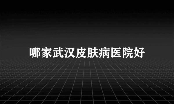 哪家武汉皮肤病医院好