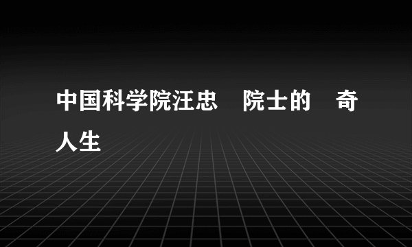 中国科学院汪忠鎬院士的傳奇人生