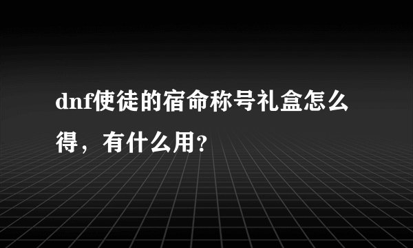 dnf使徒的宿命称号礼盒怎么得,有什么用?