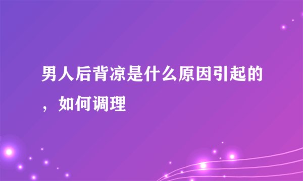 男人后背凉是什么原因引起的，如何调理
