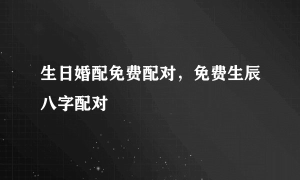 生日婚配免费配对，免费生辰八字配对
