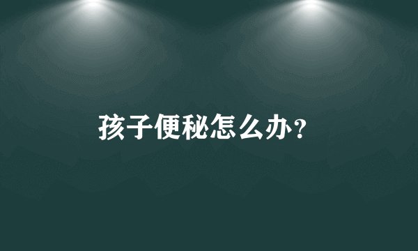 孩子便秘怎么办？