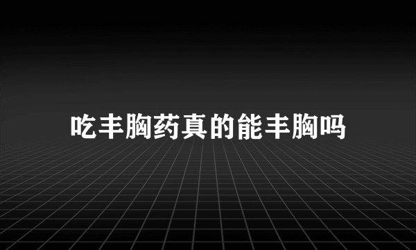 吃丰胸药真的能丰胸吗
