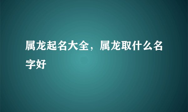 属龙起名大全，属龙取什么名字好