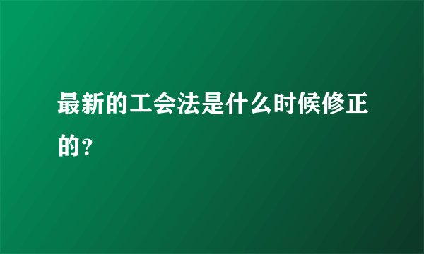最新的工会法是什么时候修正的？