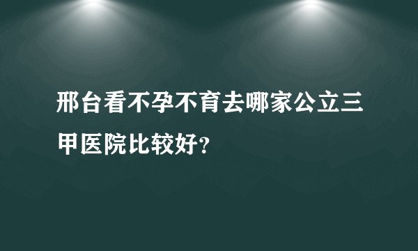 邢台看不孕不育去哪家公立三甲医院比较好？