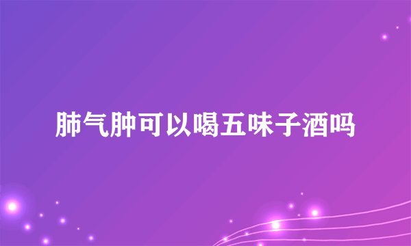 肺气肿可以喝五味子酒吗