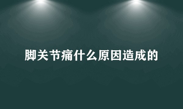 脚关节痛什么原因造成的