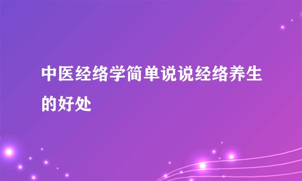 中医经络学简单说说经络养生的好处