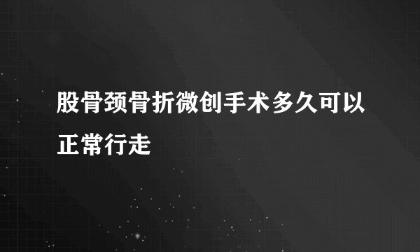 股骨颈骨折微创手术多久可以正常行走