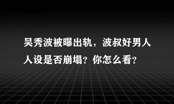 吴秀波被曝出轨,波叔好男人人设是否崩塌?你怎么看?