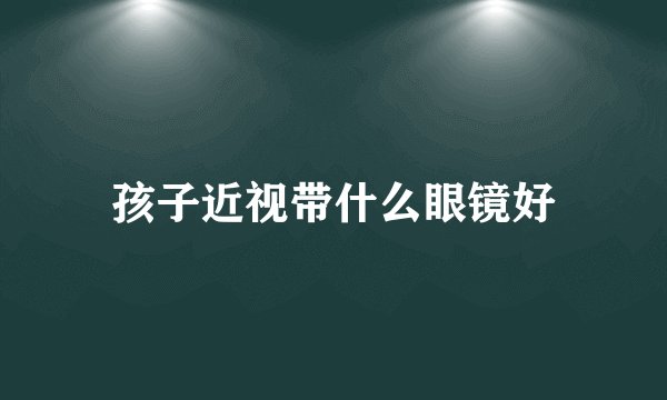 孩子近视带什么眼镜好