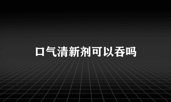 口气清新剂可以吞吗
