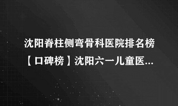 沈阳脊柱侧弯骨科医院排名榜【口碑榜】沈阳六一儿童医院诚信医院
