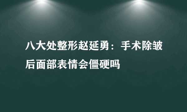 八大处整形赵延勇:手术除皱后面部表情会僵硬吗