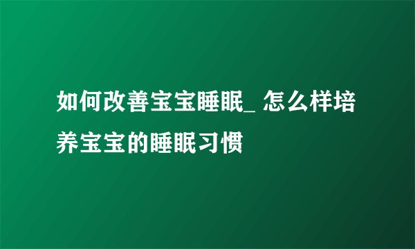 如何改善宝宝睡眠_ 怎么样培养宝宝的睡眠习惯
