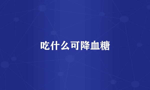 吃什么可降血糖
