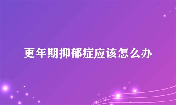 更年期抑郁症应该怎么办