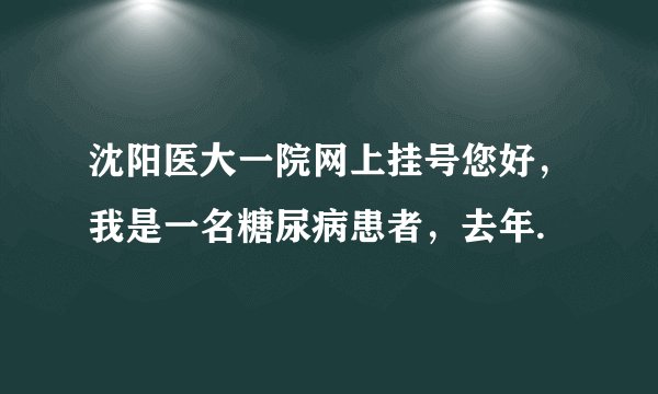 沈阳医大一院网上挂号您好，我是一名糖尿病患者，去年.