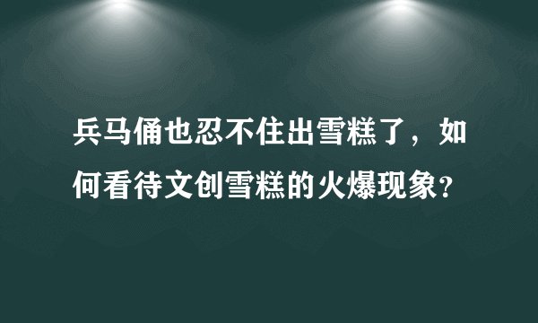 兵马俑也忍不住出雪糕了,如何看待文创雪糕的火爆现象?