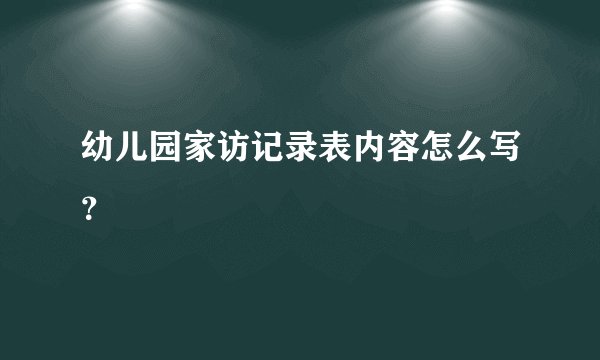 幼儿园家访记录表内容怎么写？