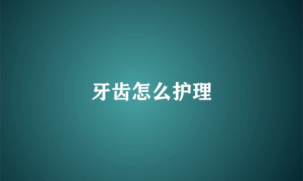 牙齿怎么护理