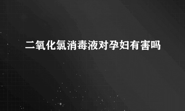 二氧化氯消毒液对孕妇有害吗