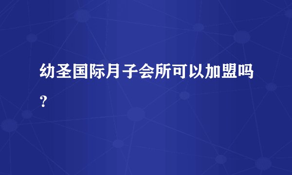 幼圣国际月子会所可以加盟吗？