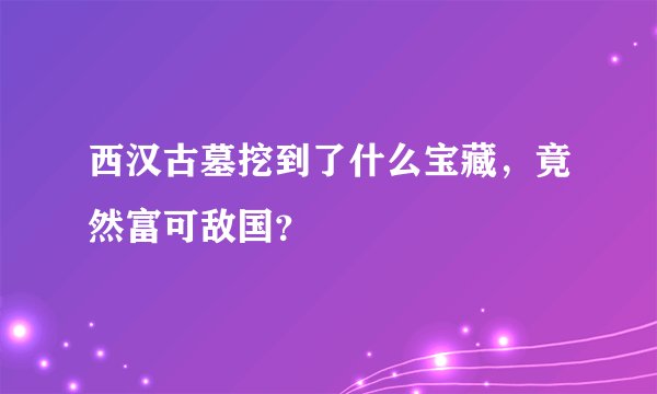 西汉古墓挖到了什么宝藏，竟然富可敌国？