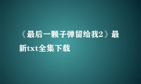 《最后一颗子弹留给我2》最新txt全集下载