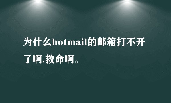 为什么hotmail的邮箱打不开了啊.救命啊。