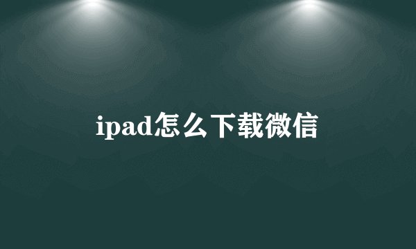 ipad怎么下载微信