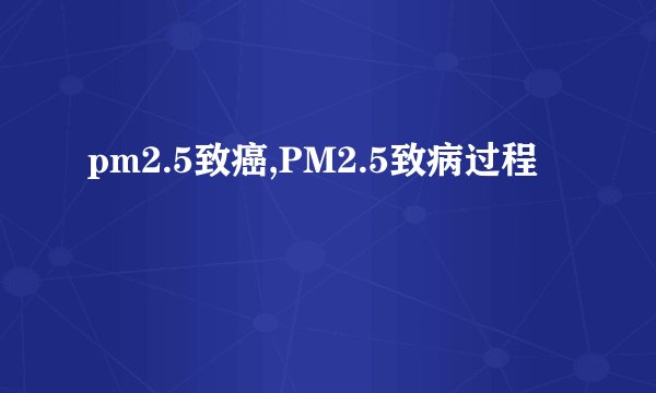 pm2.5致癌,PM2.5致病过程