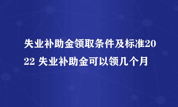 失业补助金领取条件及标准2022 失业补助金可以领几个月
