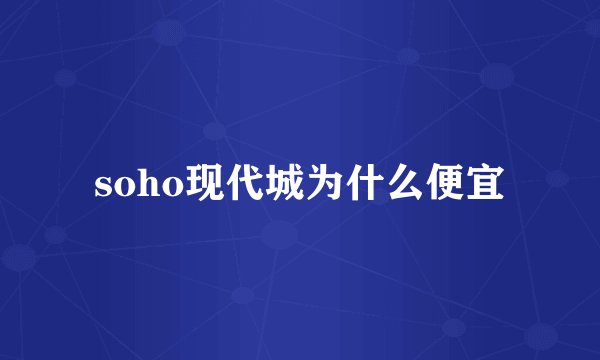 soho现代城为什么便宜