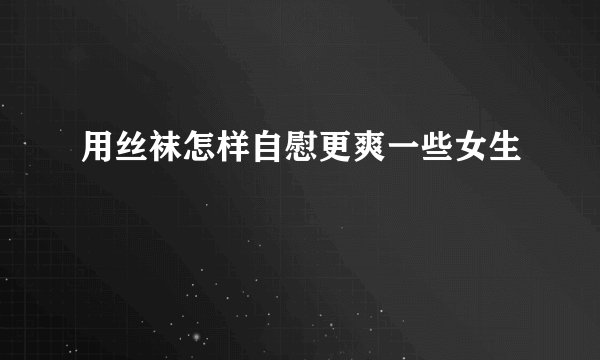 用丝袜怎样自慰更爽一些女生