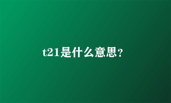 t21是什么意思？