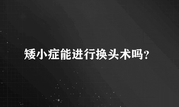 矮小症能进行换头术吗？