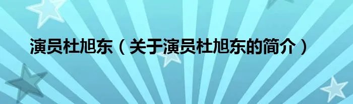 演员杜旭东(关于演员杜旭东的简介)