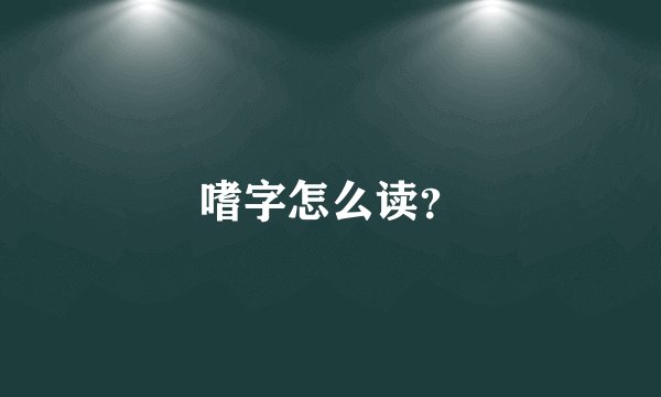嗜字怎么读?