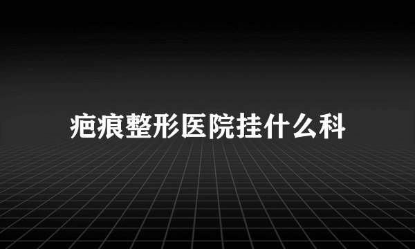 疤痕整形医院挂什么科