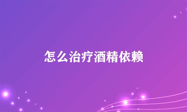怎么治疗酒精依赖