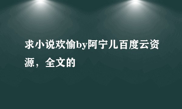 求小说欢愉by阿宁儿百度云资源，全文的