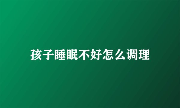 孩子睡眠不好怎么调理