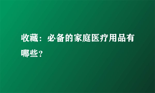 收藏：必备的家庭医疗用品有哪些？