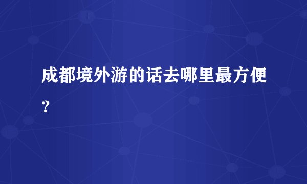 成都境外游的话去哪里最方便？