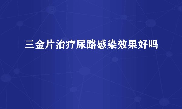 三金片治疗尿路感染效果好吗