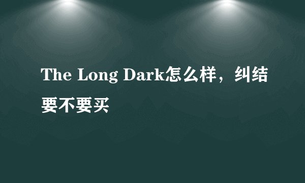 The Long Dark怎么样，纠结要不要买