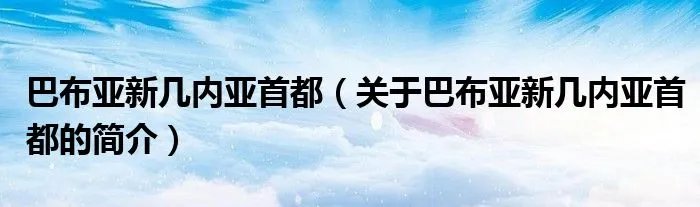 巴布亚新几内亚首都（关于巴布亚新几内亚首都的简介）