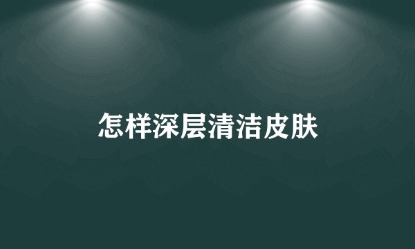 怎样深层清洁皮肤